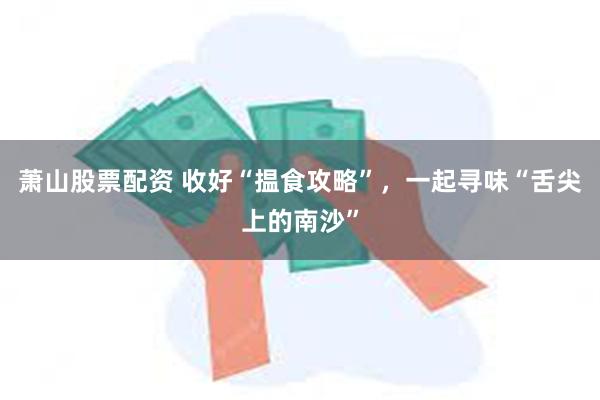 萧山股票配资 收好“揾食攻略”，一起寻味“舌尖上的南沙”