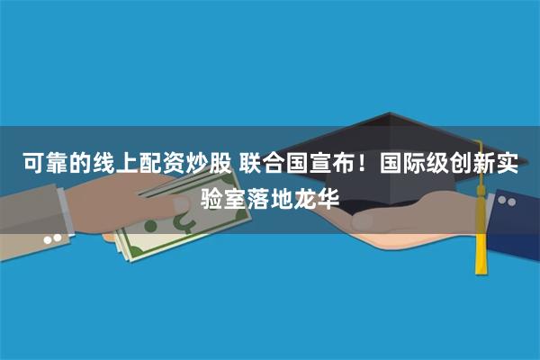 可靠的线上配资炒股 联合国宣布！国际级创新实验室落地龙华