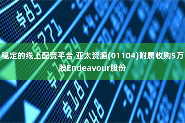 稳定的线上配资平台 亚太资源(01104)附属收购5万股Endeavour股份