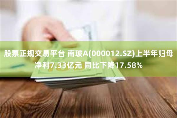 股票正规交易平台 南玻A(000012.SZ)上半年归母净利7.33亿元 同比下降17.58%