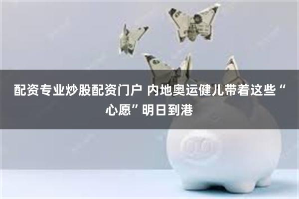 配资专业炒股配资门户 内地奥运健儿带着这些“心愿”明日到港