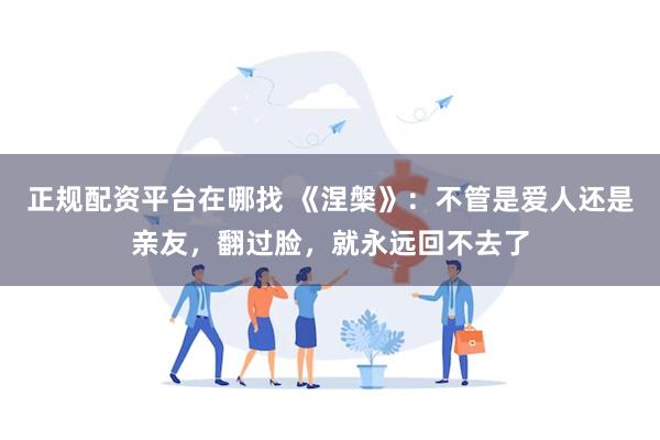 正规配资平台在哪找 《涅槃》：不管是爱人还是亲友，翻过脸，就永远回不去了