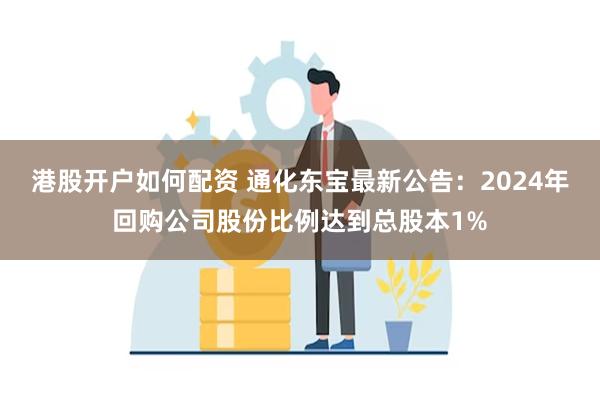 港股开户如何配资 通化东宝最新公告：2024年回购公司股份比例达到总股本1%