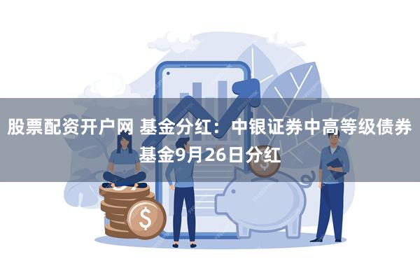 股票配资开户网 基金分红：中银证券中高等级债券基金9月26日分红