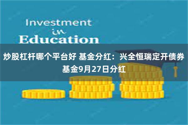 炒股杠杆哪个平台好 基金分红：兴全恒瑞定开债券基金9月27日分红