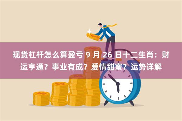 现货杠杆怎么算盈亏 9 月 26 日十二生肖：财运亨通？事业有成？爱情甜蜜？运势详解