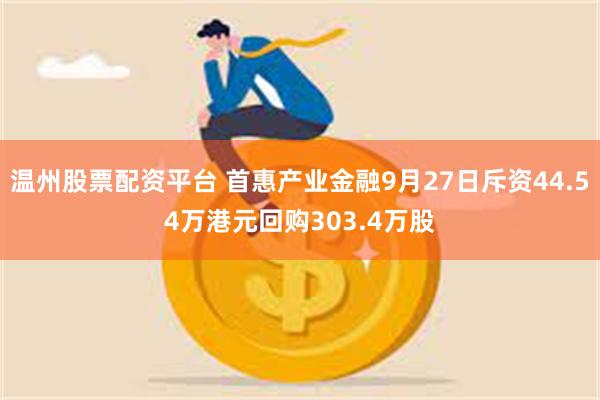 温州股票配资平台 首惠产业金融9月27日斥资44.54万港元回购303.4万股