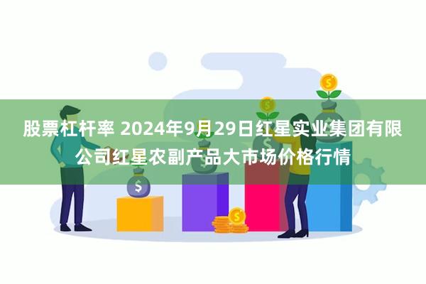 股票杠杆率 2024年9月29日红星实业集团有限公司红星农副产品大市场价格行情