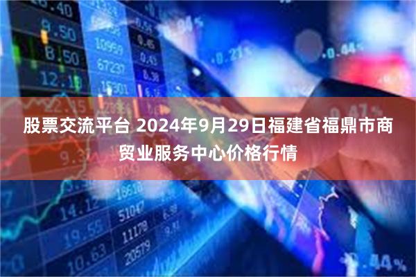 股票交流平台 2024年9月29日福建省福鼎市商贸业服务中心价格行情