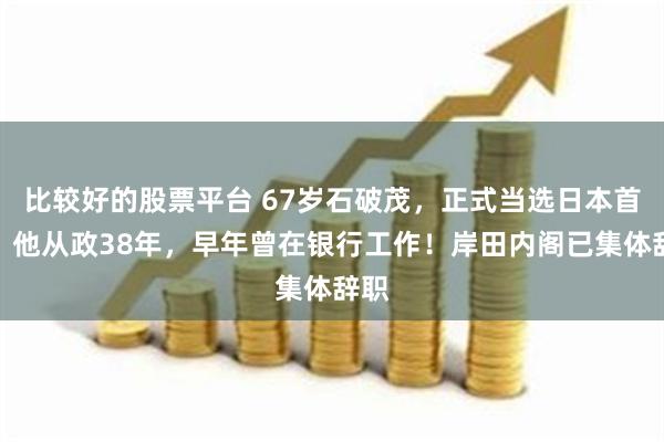 比较好的股票平台 67岁石破茂，正式当选日本首相！他从政38年，早年曾在银行工作！岸田内阁已集体辞职