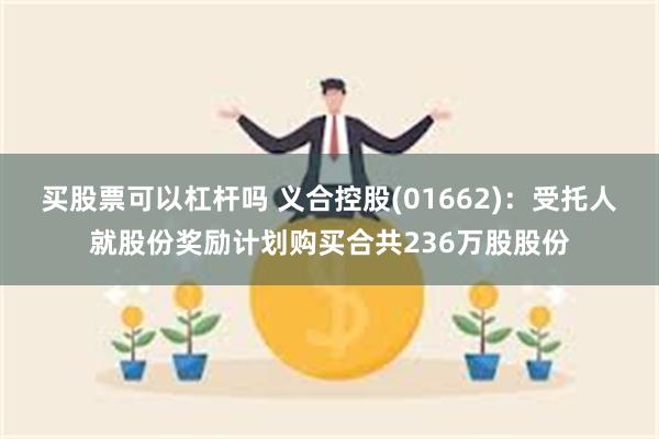 买股票可以杠杆吗 义合控股(01662)：受托人就股份奖励计划购买合共236万股股份