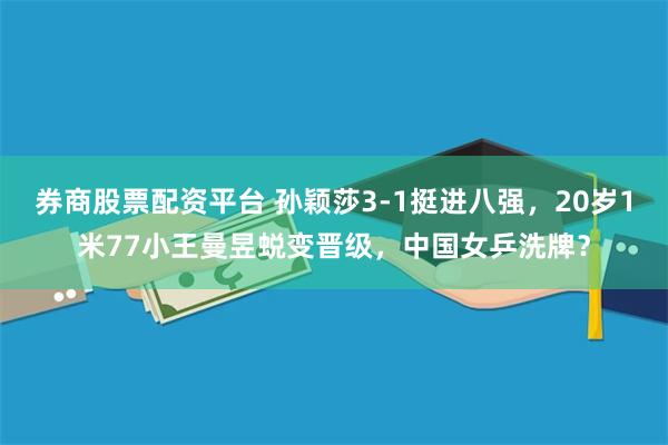 券商股票配资平台 孙颖莎3-1挺进八强，20岁1米77小王曼昱蜕变晋级，中国女乒洗牌？