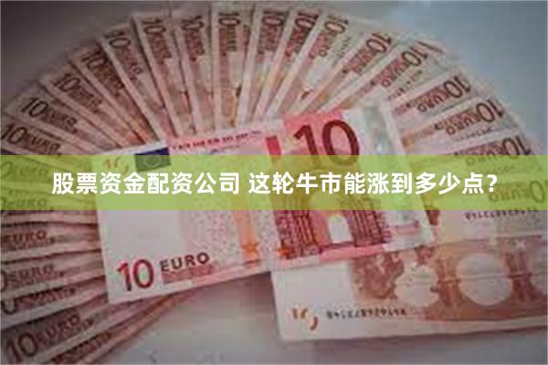 股票资金配资公司 这轮牛市能涨到多少点？