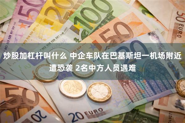 炒股加杠杆叫什么 中企车队在巴基斯坦一机场附近遭恐袭 2名中方人员遇难