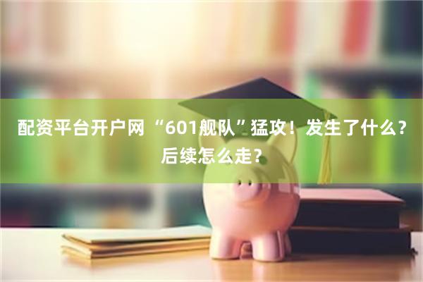 配资平台开户网 “601舰队”猛攻！发生了什么？后续怎么走？