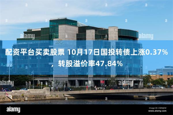 配资平台买卖股票 10月17日国投转债上涨0.37%，转股溢价率47.84%