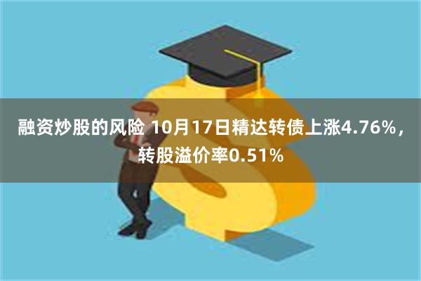 融资炒股的风险 10月17日精达转债上涨4.76%，转股溢价率0.51%