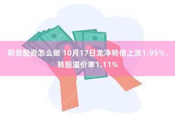 期货配资怎么做 10月17日龙净转债上涨1.95%，转股溢价率1.11%