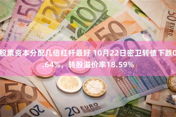 股票资本分配几倍杠杆最好 10月22日密卫转债下跌0.64%，转股溢价率18.59%