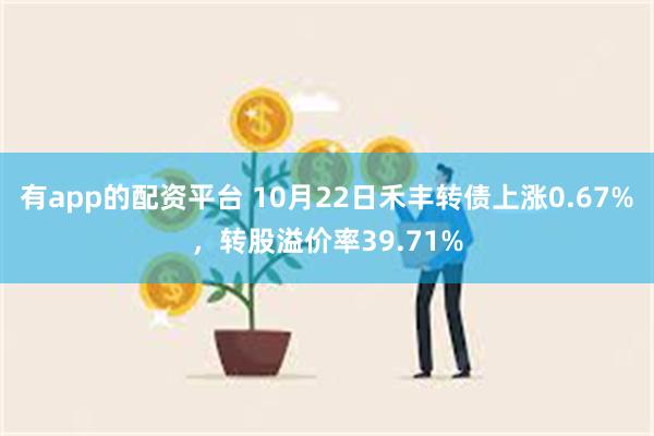 有app的配资平台 10月22日禾丰转债上涨0.67%，转股溢价率39.71%