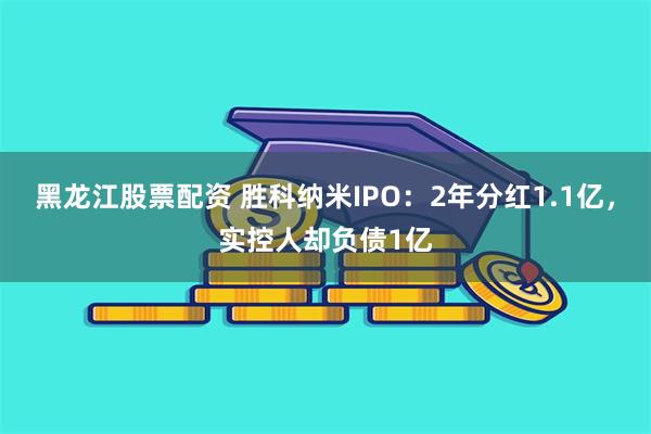 黑龙江股票配资 胜科纳米IPO：2年分红1.1亿，实控人却负债1亿