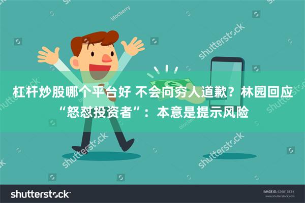 杠杆炒股哪个平台好 不会向穷人道歉？林园回应“怒怼投资者”：本意是提示风险