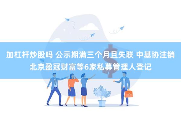 加杠杆炒股吗 公示期满三个月且失联 中基协注销北京盈冠财富等6家私募管理人登记