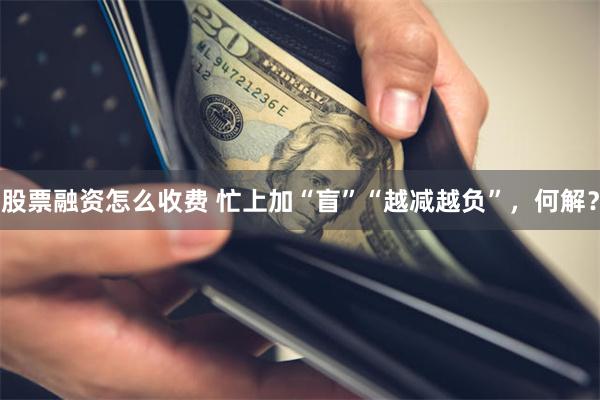 股票融资怎么收费 忙上加“盲”“越减越负”，何解？