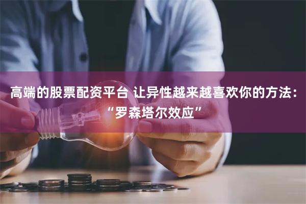 高端的股票配资平台 让异性越来越喜欢你的方法：“罗森塔尔效应”