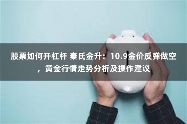 股票如何开杠杆 秦氏金升：10.9金价反弹做空，黄金行情走势分析及操作建议