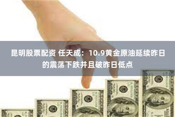 昆明股票配资 任天成：10.9黄金原油延续昨日的震荡下跌并且破昨日低点