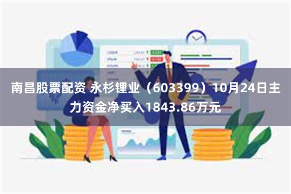 南昌股票配资 永杉锂业（603399）10月24日主力资金净买入1843.86万元