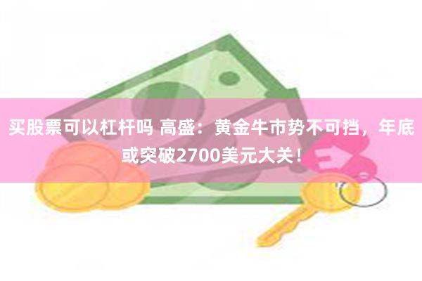 买股票可以杠杆吗 高盛：黄金牛市势不可挡，年底或突破2700美元大关！