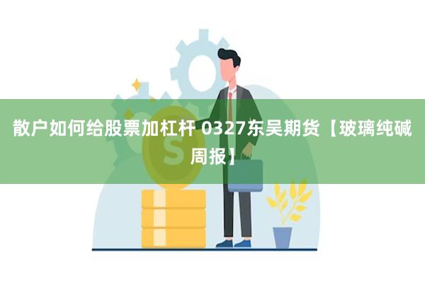 散户如何给股票加杠杆 0327东吴期货【玻璃纯碱周报】