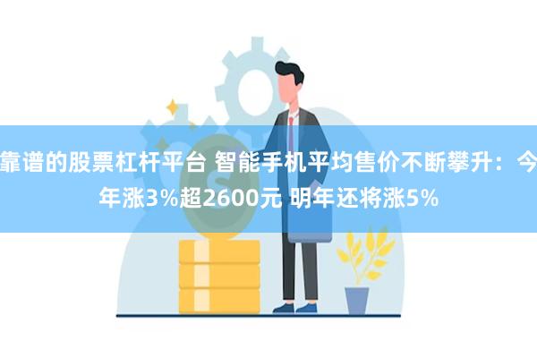 靠谱的股票杠杆平台 智能手机平均售价不断攀升：今年涨3%超2600元 明年还将涨5%