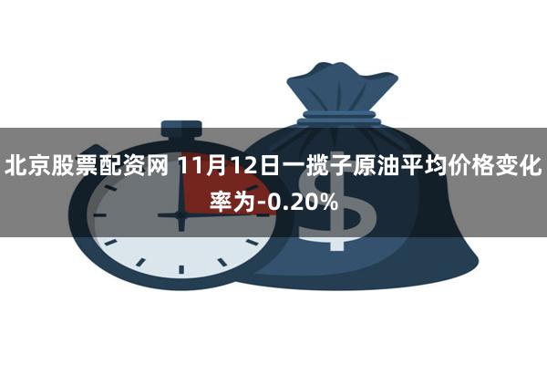 北京股票配资网 11月12日一揽子原油平均价格变化率为-0.20%