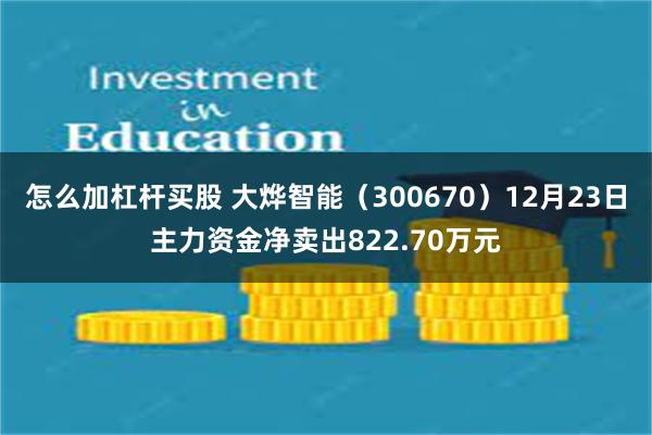 怎么加杠杆买股 大烨智能（300670）12月23日主力资金净卖出822.70万元