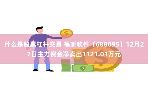 什么是股票杠杆交易 福昕软件（688095）12月27日主力资金净卖出1121.01万元