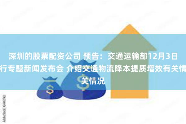 深圳的股票配资公司 预告：交通运输部12月3日举行专题新闻发布会 介绍交通物流降本提质增效有关情况