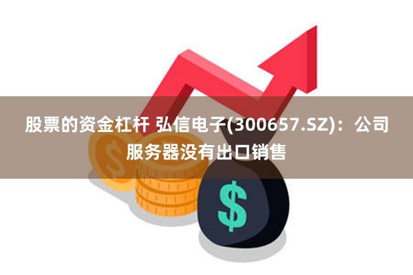 股票的资金杠杆 弘信电子(300657.SZ)：公司服务器没有出口销售