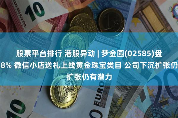 股票平台排行 港股异动 | 梦金园(02585)盘中涨超8% 微信小店送礼上线黄金珠宝类目 公司下沉扩张仍有潜力