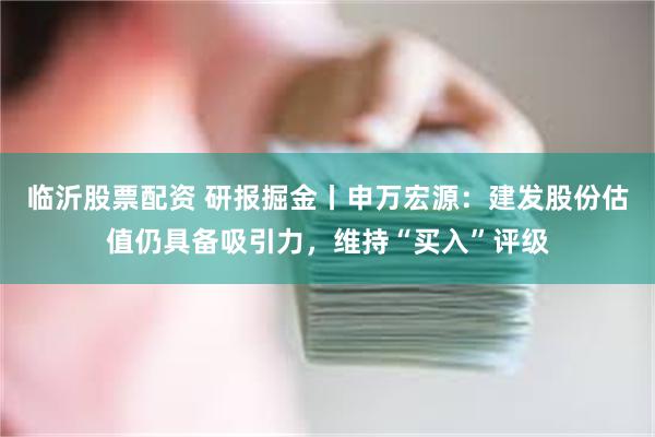 临沂股票配资 研报掘金丨申万宏源：建发股份估值仍具备吸引力，维持“买入”评级