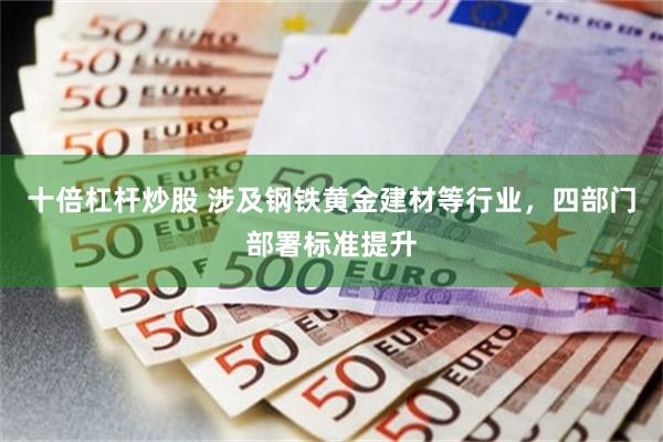 十倍杠杆炒股 涉及钢铁黄金建材等行业，四部门部署标准提升