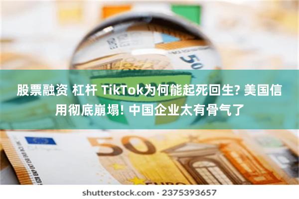 股票融资 杠杆 TikTok为何能起死回生? 美国信用彻底崩塌! 中国企业太有骨气了