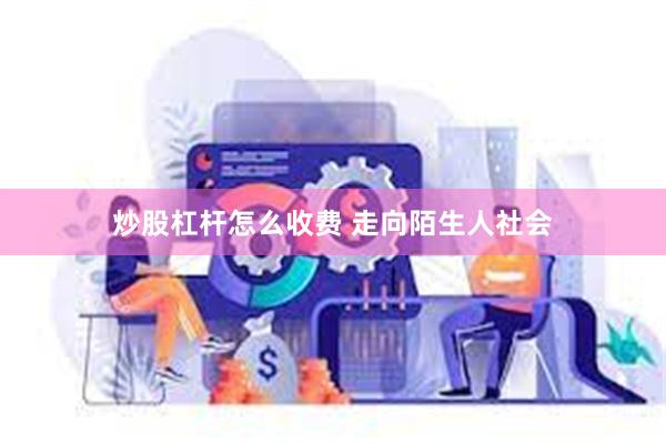 炒股杠杆怎么收费 走向陌生人社会