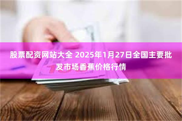 股票配资网站大全 2025年1月27日全国主要批发市场香蕉价格行情