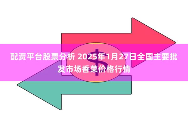 配资平台股票分析 2025年1月27日全国主要批发市场香菜价格行情