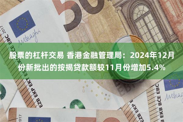 股票的杠杆交易 香港金融管理局：2024年12月份新批出的按揭贷款额较11月份增加5.4%