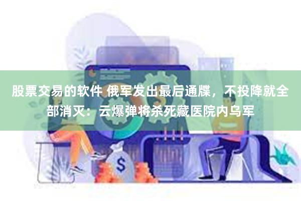 股票交易的软件 俄军发出最后通牒，不投降就全部消灭：云爆弹将杀死藏医院内乌军