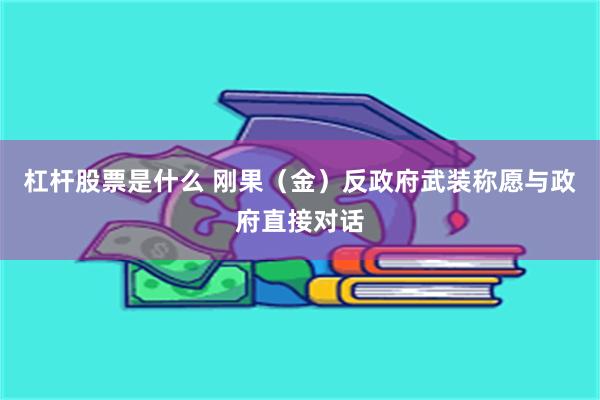 杠杆股票是什么 刚果（金）反政府武装称愿与政府直接对话